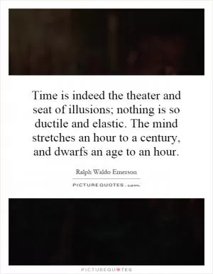 Time is indeed the theater and seat of illusions; nothing is so ductile and elastic. The mind stretches an hour to a century, and dwarfs an age to an hour Picture Quote #1
