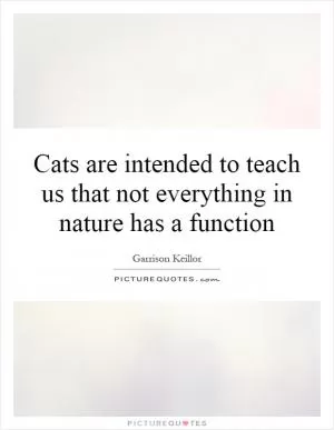 Cats are intended to teach us that not everything in nature has a function Picture Quote #1