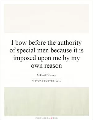 I bow before the authority of special men because it is imposed upon me by my own reason Picture Quote #1