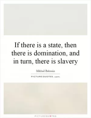 If there is a state, then there is domination, and in turn, there is slavery Picture Quote #1