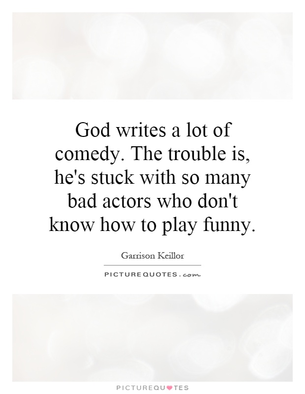 God writes a lot of comedy. The trouble is, he's stuck with so many bad actors who don't know how to play funny Picture Quote #1