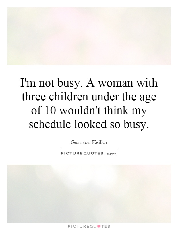 I'm not busy. A woman with three children under the age of 10 wouldn't think my schedule looked so busy Picture Quote #1
