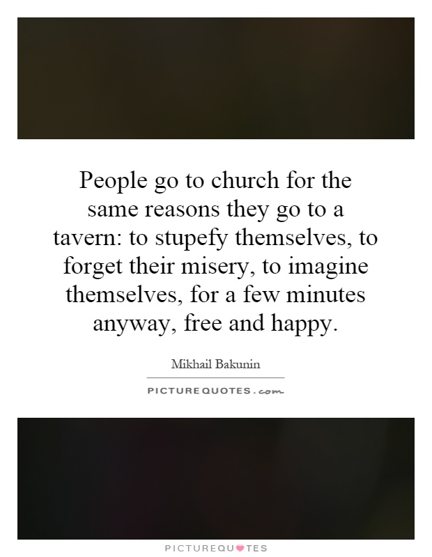People go to church for the same reasons they go to a tavern: to stupefy themselves, to forget their misery, to imagine themselves, for a few minutes anyway, free and happy Picture Quote #1