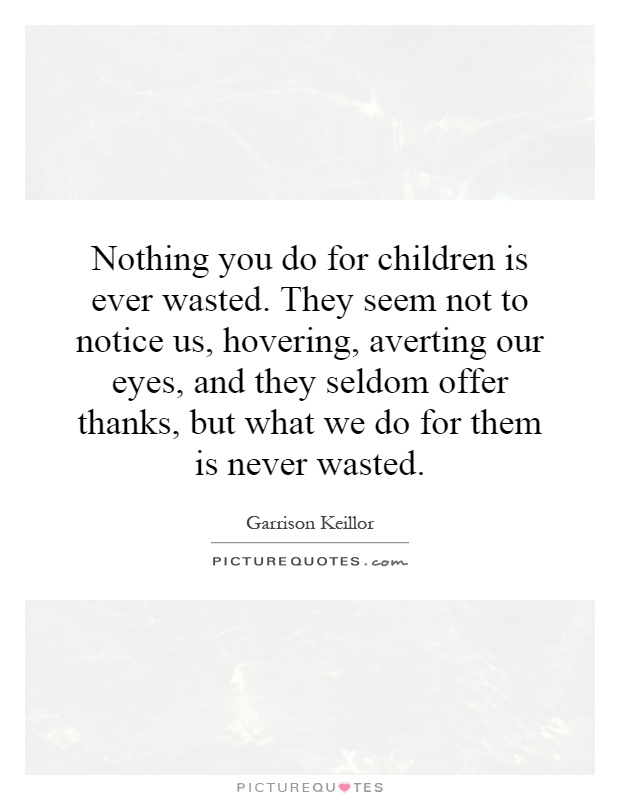 Nothing you do for children is ever wasted. They seem not to notice us, hovering, averting our eyes, and they seldom offer thanks, but what we do for them is never wasted Picture Quote #1