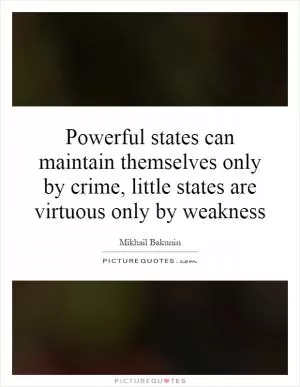 Powerful states can maintain themselves only by crime, little states are virtuous only by weakness Picture Quote #1