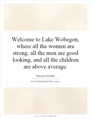 Welcome to Lake Wobegon, where all the women are strong, all the men are good looking, and all the children are above average Picture Quote #1