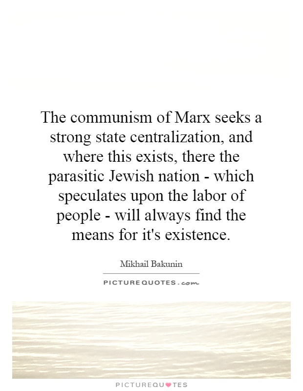 The communism of Marx seeks a strong state centralization, and where this exists, there the parasitic Jewish nation - which speculates upon the labor of people - will always find the means for it's existence Picture Quote #1