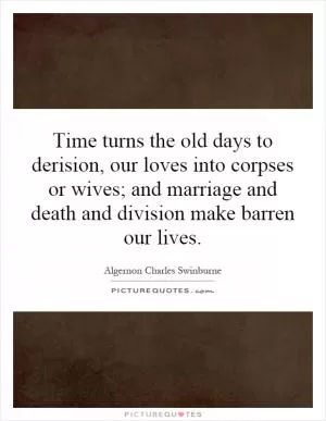 Time turns the old days to derision, our loves into corpses or wives; and marriage and death and division make barren our lives Picture Quote #1