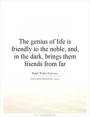 The genius of life is friendly to the noble, and, in the dark, brings them friends from far Picture Quote #1