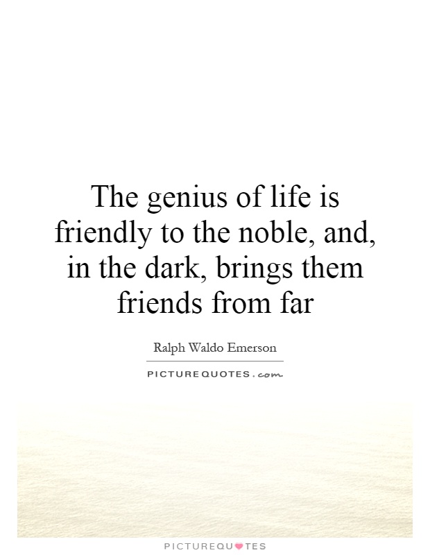 The genius of life is friendly to the noble, and, in the dark, brings them friends from far Picture Quote #1