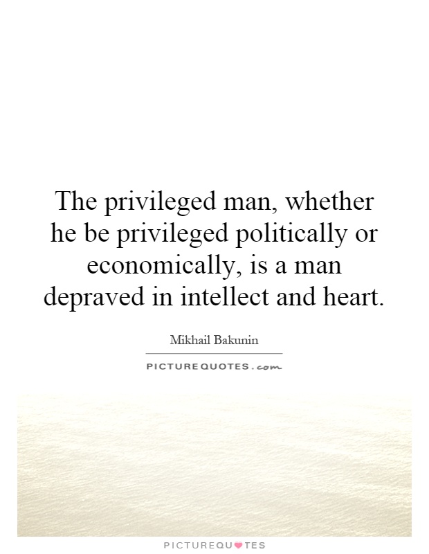 The privileged man, whether he be privileged politically or economically, is a man depraved in intellect and heart Picture Quote #1