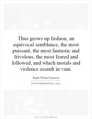 Thus grows up fashion, an equivocal semblance, the most puissant, the most fantastic and frivolous, the most feared and followed, and which morals and violence assault in vain Picture Quote #1