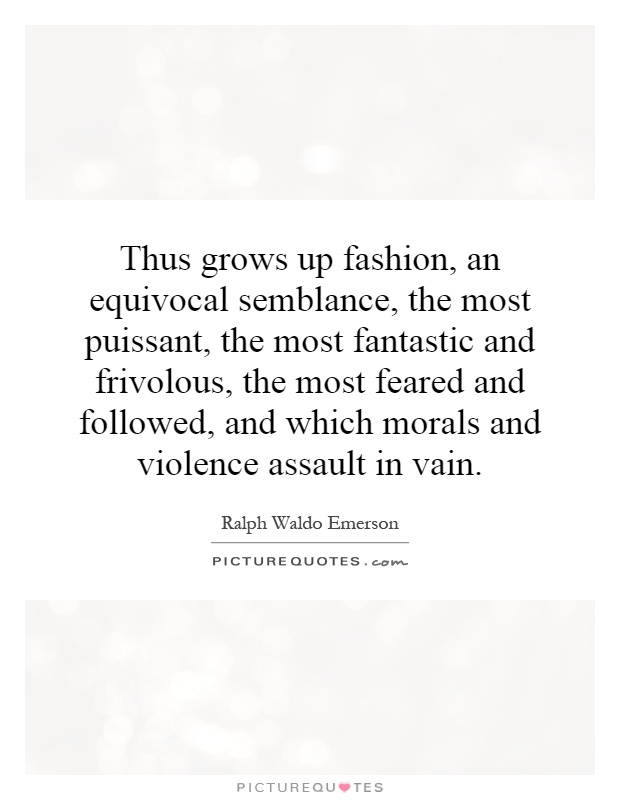 Thus grows up fashion, an equivocal semblance, the most puissant, the most fantastic and frivolous, the most feared and followed, and which morals and violence assault in vain Picture Quote #1