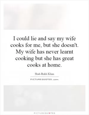 I could lie and say my wife cooks for me, but she doesn't. My wife has never learnt cooking but she has great cooks at home Picture Quote #1
