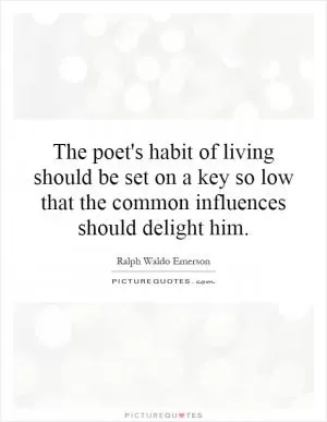 The poet's habit of living should be set on a key so low that the common influences should delight him Picture Quote #1