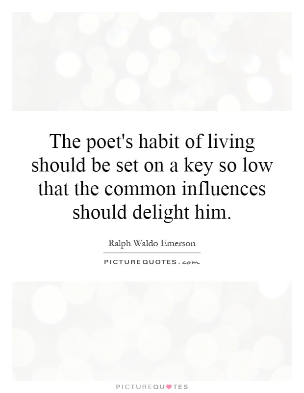 The poet's habit of living should be set on a key so low that the common influences should delight him Picture Quote #1