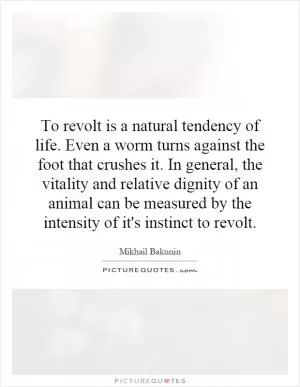 To revolt is a natural tendency of life. Even a worm turns against the foot that crushes it. In general, the vitality and relative dignity of an animal can be measured by the intensity of it's instinct to revolt Picture Quote #1