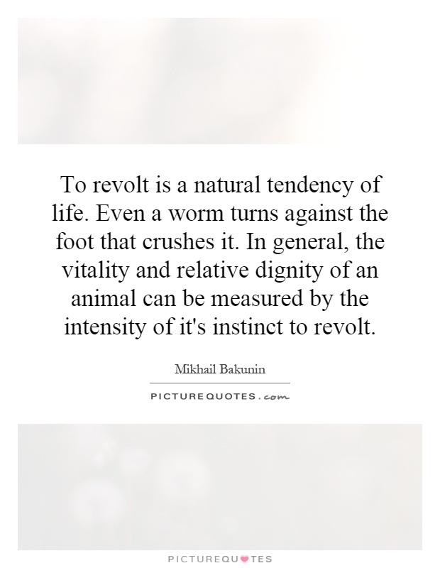 To revolt is a natural tendency of life. Even a worm turns against the foot that crushes it. In general, the vitality and relative dignity of an animal can be measured by the intensity of it's instinct to revolt Picture Quote #1