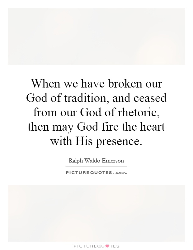 When we have broken our God of tradition, and ceased from our God of rhetoric, then may God fire the heart with His presence Picture Quote #1