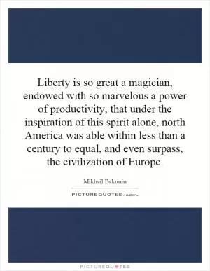 Liberty is so great a magician, endowed with so marvelous a power of productivity, that under the inspiration of this spirit alone, north America was able within less than a century to equal, and even surpass, the civilization of Europe Picture Quote #1