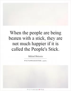 When the people are being beaten with a stick, they are not much happier if it is called the People's Stick Picture Quote #1