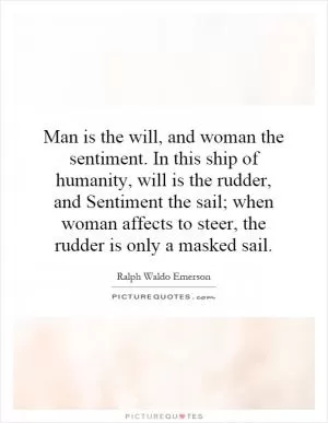 Man is the will, and woman the sentiment. In this ship of humanity, will is the rudder, and Sentiment the sail; when woman affects to steer, the rudder is only a masked sail Picture Quote #1