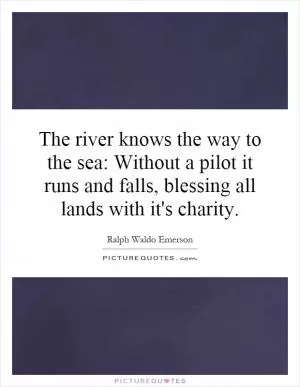 The river knows the way to the sea: Without a pilot it runs and falls, blessing all lands with it's charity Picture Quote #1