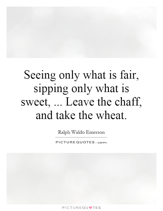 Seeing only what is fair, sipping only what is sweet,... Leave the chaff, and take the wheat Picture Quote #1