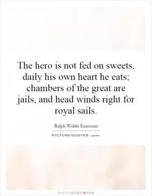 The hero is not fed on sweets, daily his own heart he eats; chambers of the great are jails, and head winds right for royal sails Picture Quote #1