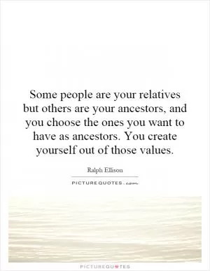 Some people are your relatives but others are your ancestors, and you choose the ones you want to have as ancestors. You create yourself out of those values Picture Quote #1