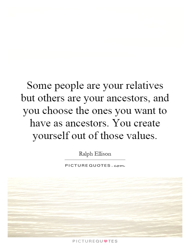 Some people are your relatives but others are your ancestors, and you choose the ones you want to have as ancestors. You create yourself out of those values Picture Quote #1