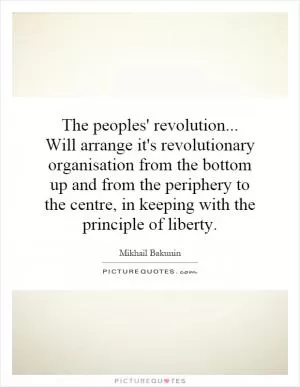 The peoples' revolution... Will arrange it's revolutionary organisation from the bottom up and from the periphery to the centre, in keeping with the principle of liberty Picture Quote #1