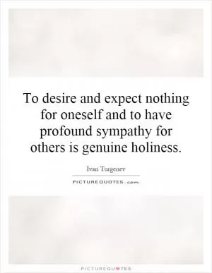 To desire and expect nothing for oneself and to have profound sympathy for others is genuine holiness Picture Quote #1