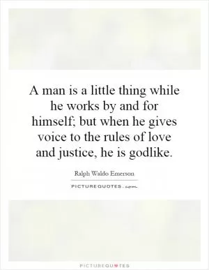 A man is a little thing while he works by and for himself; but when he gives voice to the rules of love and justice, he is godlike Picture Quote #1