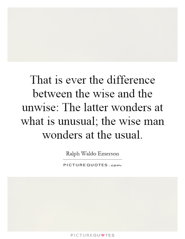 That is ever the difference between the wise and the unwise: The latter wonders at what is unusual; the wise man wonders at the usual Picture Quote #1