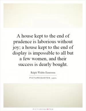 A house kept to the end of prudence is laborious without joy; a house kept to the end of display is impossible to all but a few women, and their success is dearly bought Picture Quote #1