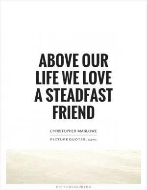 Above our life we love a steadfast friend Picture Quote #1