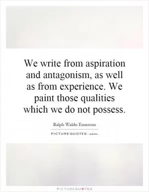 We write from aspiration and antagonism, as well as from experience. We paint those qualities which we do not possess Picture Quote #1