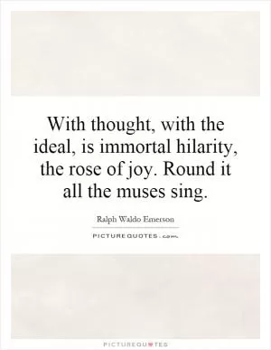 With thought, with the ideal, is immortal hilarity, the rose of joy. Round it all the muses sing Picture Quote #1