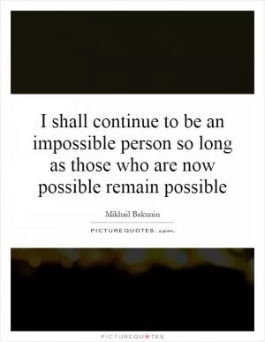 I shall continue to be an impossible person so long as those who are now possible remain possible Picture Quote #1