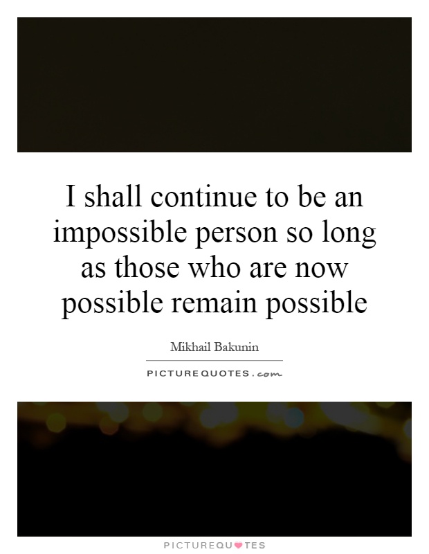 I shall continue to be an impossible person so long as those who are now possible remain possible Picture Quote #1