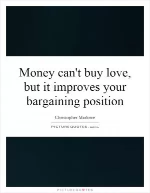 Money can't buy love, but it improves your bargaining position Picture Quote #1
