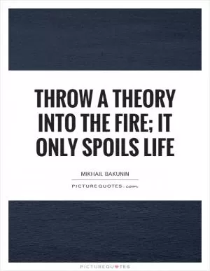 Throw a theory into the fire; it only spoils life Picture Quote #1