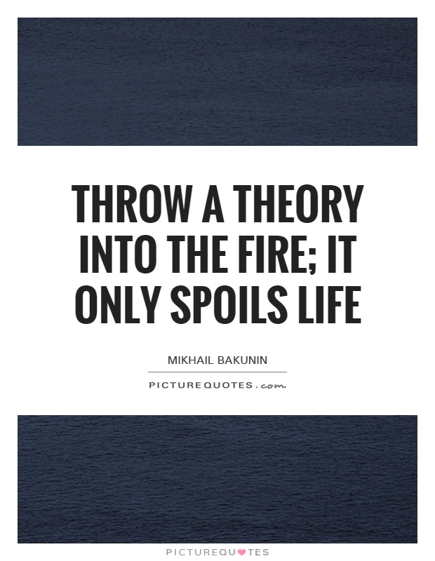 Throw a theory into the fire; it only spoils life Picture Quote #1