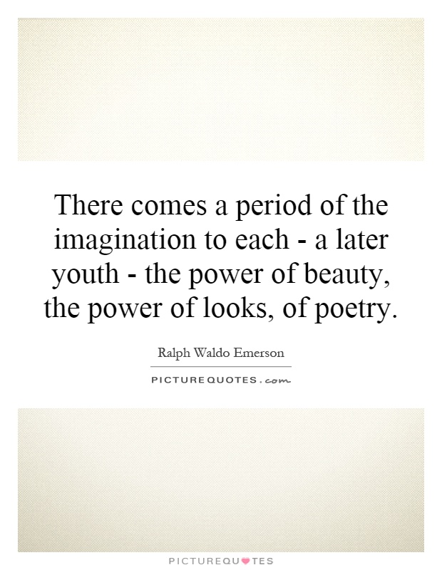 There comes a period of the imagination to each - a later youth - the power of beauty, the power of looks, of poetry Picture Quote #1