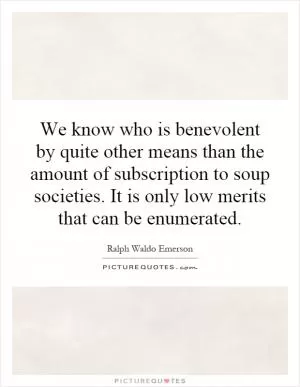 We know who is benevolent by quite other means than the amount of subscription to soup societies. It is only low merits that can be enumerated Picture Quote #1