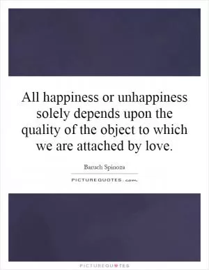 All happiness or unhappiness solely depends upon the quality of the object to which we are attached by love Picture Quote #1