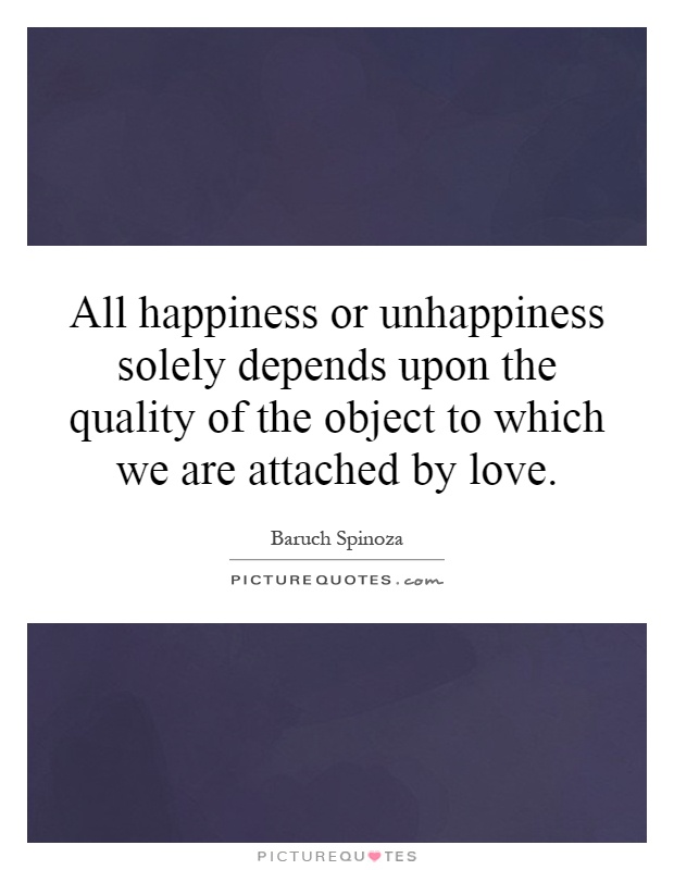 All happiness or unhappiness solely depends upon the quality of the object to which we are attached by love Picture Quote #1