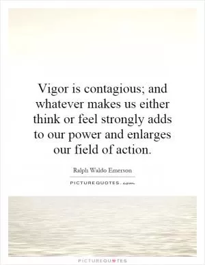 Vigor is contagious; and whatever makes us either think or feel strongly adds to our power and enlarges our field of action Picture Quote #1