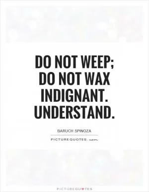 Do not weep; do not wax indignant. Understand Picture Quote #1